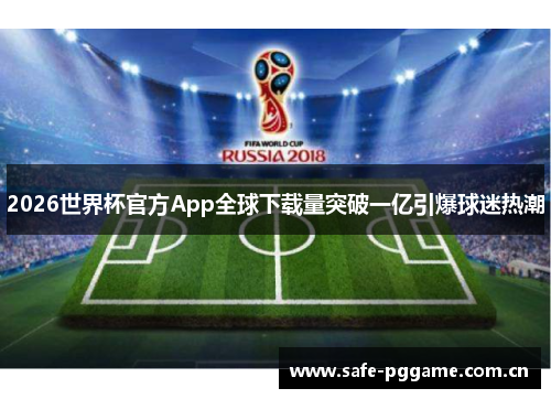 2026世界杯官方App全球下载量突破一亿引爆球迷热潮 2026世界杯官方App全球下载量突破一亿引爆球迷热潮