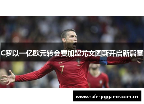 C罗以一亿欧元转会费加盟尤文图斯开启新篇章 C罗以一亿欧元转会费加盟尤文图斯开启新篇章