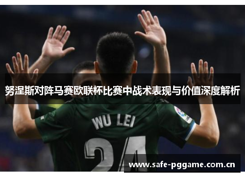 努涅斯对阵马赛欧联杯比赛中战术表现与价值深度解析 努涅斯对阵马赛欧联杯比赛中战术表现与价值深度解析