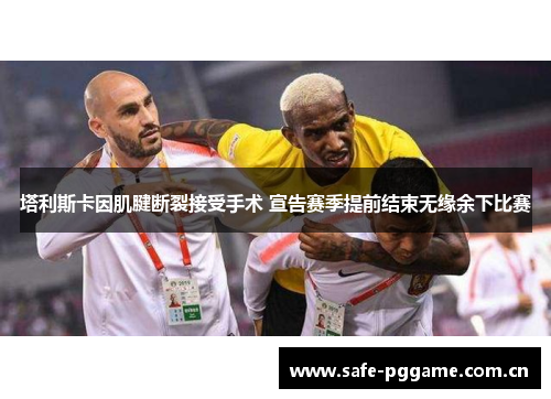 塔利斯卡因肌腱断裂接受手术 宣告赛季提前结束无缘余下比赛 塔利斯卡因肌腱断裂接受手术 宣告赛季提前结束无缘余下比赛